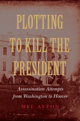 Plotting to kill the president  : assassination attempts from Washington to Hoover