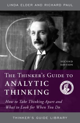 The thinker's guide to analytic thinking : how to take thinking apart and what to look for when you do ; the elements of thinking and the standards they must meet