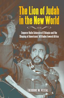 The lion of Judah in the new world : Emperor Haile SeLassie of Ethiopia and the shaping of Americans' attitudes toward Africa