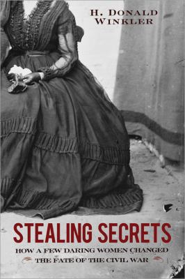 Stealing secrets : how a few daring women deceived generals, impacted battles, and altered the course of the Civil War