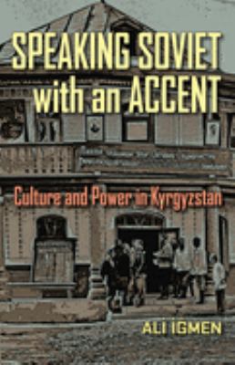 Speaking Soviet with an accent : culture and power in Kyrgyzstan