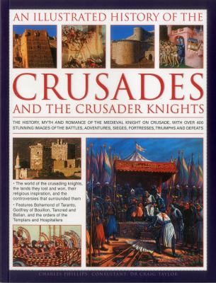 An Illustrated History of the Crusades and the Crusader Knights : The History, Myth and Romance of the Medieval Knight on Crusade, With over 400 Stunning i