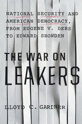 The war on leakers : national security and American democracy, from Eugene v. Debs to Edward Snowden