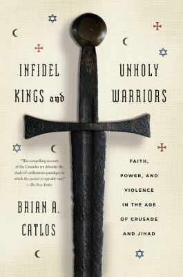 Infidel kings and unholy warriors : faith, power, and violence in the age of crusade and jihad