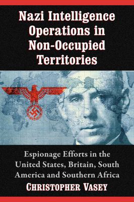 Nazi intelligence operations in non-occupied territories : espionage efforts in the United States, Britain, South America and Southern Africa