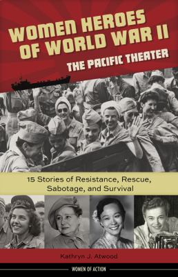 Women heroes of World War II : the Pacific Theater : 15 stories of resistance, rescue, sabotage, and survival