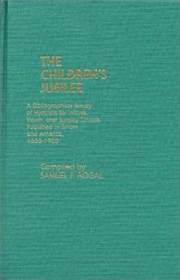 The children's jubilee : a bibliographical survey of hymnals for infants, youth, and Sunday schools published in Britain and America, 1655-1900