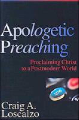 Apologetic preaching : proclaiming Christ to a postmodern world