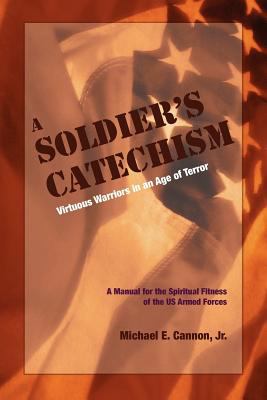 A soldier's catechism : virtuous warriors in an age of terror : a manual for the spiritual fitness of the US Armed Forces