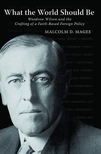 What the world should be : Woodrow Wilson and the crafting of a faith-based foreign policy