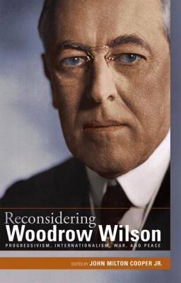 Reconsidering Woodrow Wilson : progressivism, internationalism, war, and peace