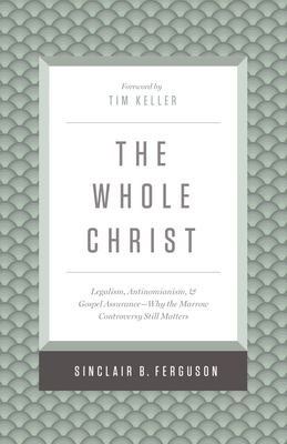 The whole Christ : legalism, antinomianism, and gospel assurance : why the Marrow controversy still matters