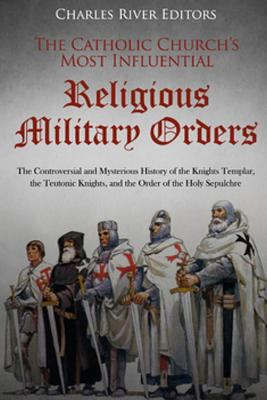 The Catholic Church’s Most Influential Religious Military Orders: The Controversial and Mysterious History of the Knights Templar, the Teutonic Knights, and the Order of the Holy Sepulchre