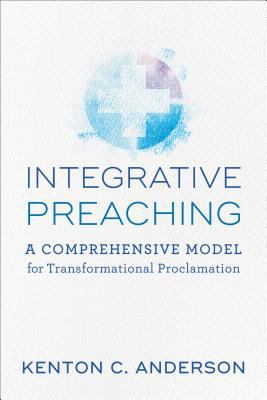 Integrative preaching : a comprehensive model for transformational proclamation