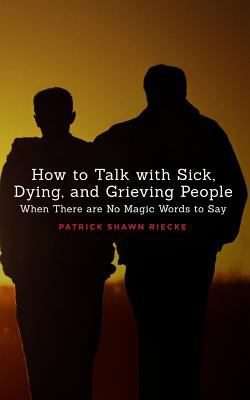 How to Talk with Sick, Dying, and Grieving People:  When There are No Magic Words to Say