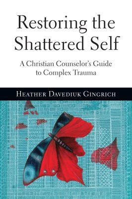 Restoring the shattered self : a Christian counselor's guide to complex trauma