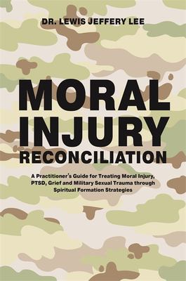 Moral injury reconciliation : a practitioner's guide for treating moral injury, PTSD, grief and military sexual trauma through spiritual formation strategies