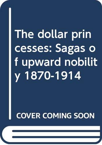 The DOLLAR PRINCESSES : SAGAS OF UPWARD NOBILITY, 1870-1914