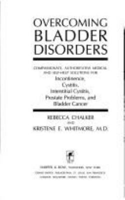 OVERCOMING BLADDER DISORDERS : COMPASSIONATE, AUTHORITATIVE MEDICAL AND SELF-HELP SOLUTIONS FOR INCONTINENCE, CYSTITIS, INTERSTITIAL CYSTITIS, PROSTATE PROBLEMS, AND BLADDER CANCER