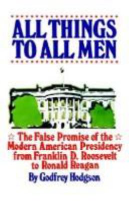 ALL THINGS TO ALL MEN : THE FALSE PROMISE OF THE MODERN AMERICAN PRESIDENCY