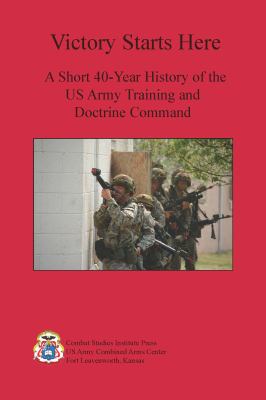Victory starts here : a short 40-year history of the US Army Training and Doctrine Command