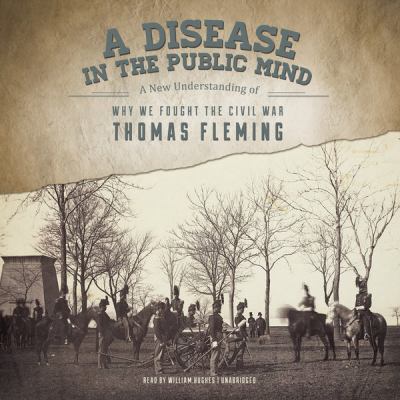 A disease in the public mind : a new understanding of why we fought the Civil War