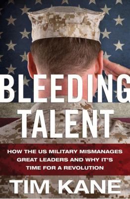 Bleeding talent : how the US military mismanages great leaders and why it's time for a revolution