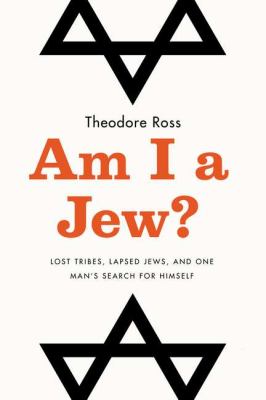 Am I a Jew? : lost tribes, lapsed Jews, and one man's search for himself