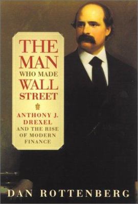 The man who made Wall Street : Anthony J. Drexel and the rise of modern finance